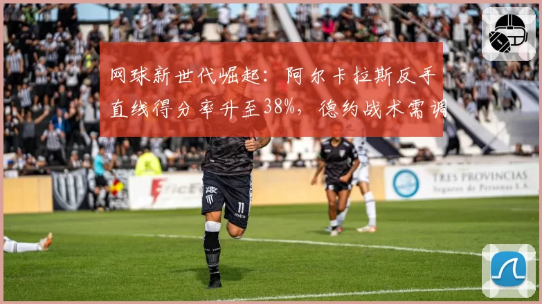 网球新世代崛起:阿尔卡拉斯反手直线得分率升至38%,德约战术需调整