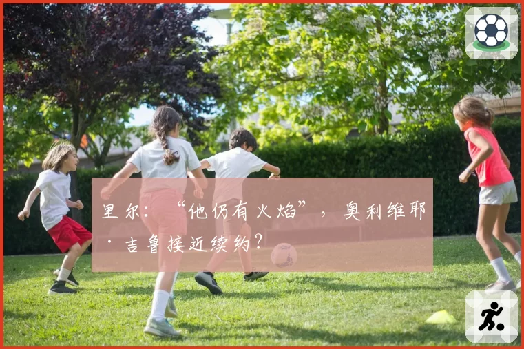 里尔：“他仍有火焰”，奥利维耶·吉鲁接近续约？