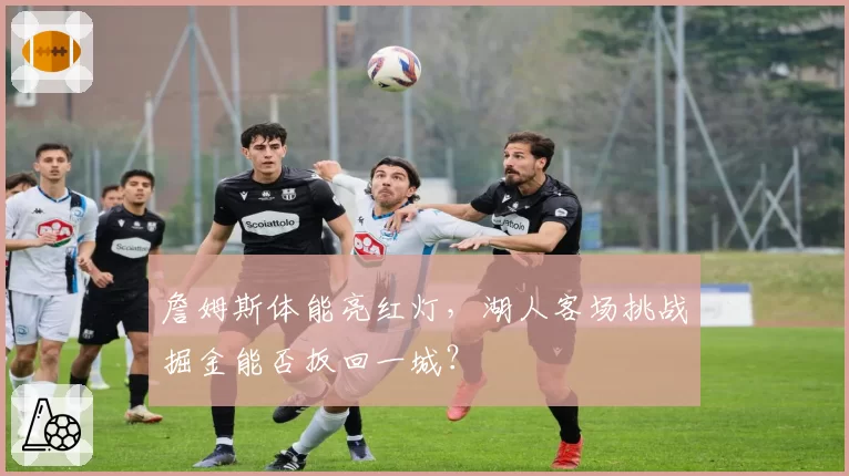 詹姆斯体能亮红灯，湖人客场挑战掘金能否扳回一城？
