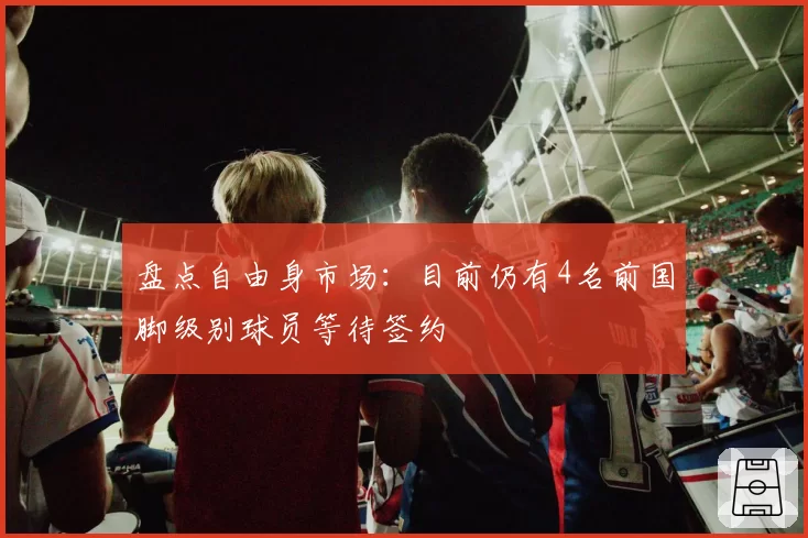 盘点自由身市场:目前仍有4名前国脚级别球员等待签约