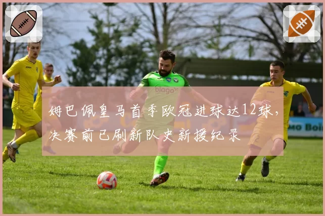 姆巴佩皇马首季欧冠进球达12球，决赛前已刷新队史新援纪录