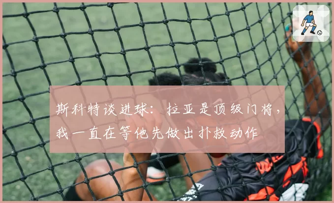 斯科特谈进球：拉亚是顶级门将，我一直在等他先做出扑救动作
