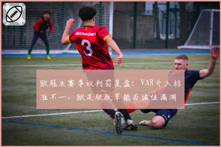 欧冠决赛争议判罚复盘:VAR介入标准不一,欧足联改革能否堵住漏洞?