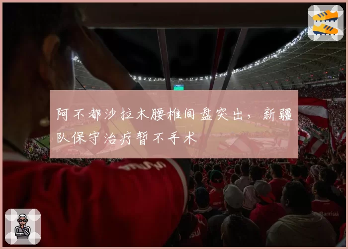 阿不都沙拉木腰椎间盘突出，新疆队保守治疗暂不手术